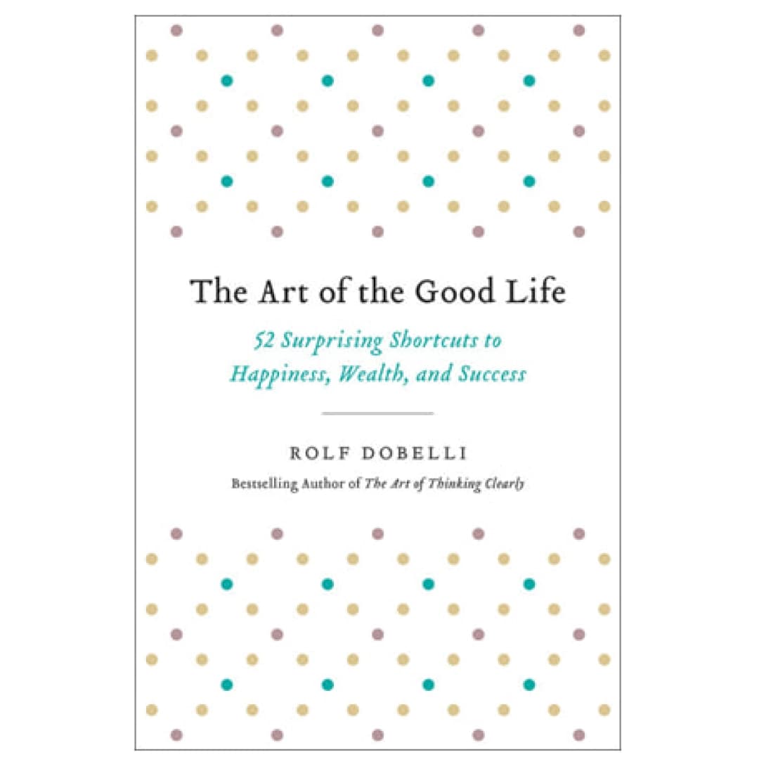 The Art of the Good Life. 52 Surprising Shortcuts to Happiness, Wealth, and Success