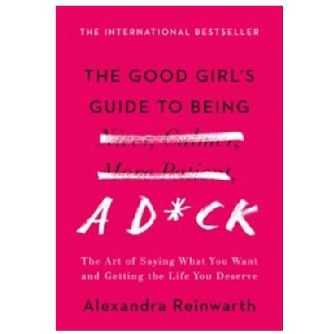 The Good Girl's Guide to Being a D*ck. The Art of Saying What You Want and Getting the Life You Deserve