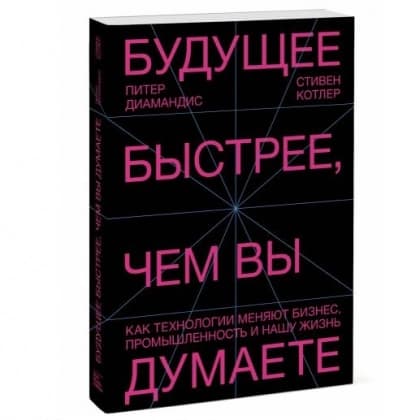 Будущее быстрее, чем вы думаете. Как технологии меняют бизнес, промышленность и нашу жизнь