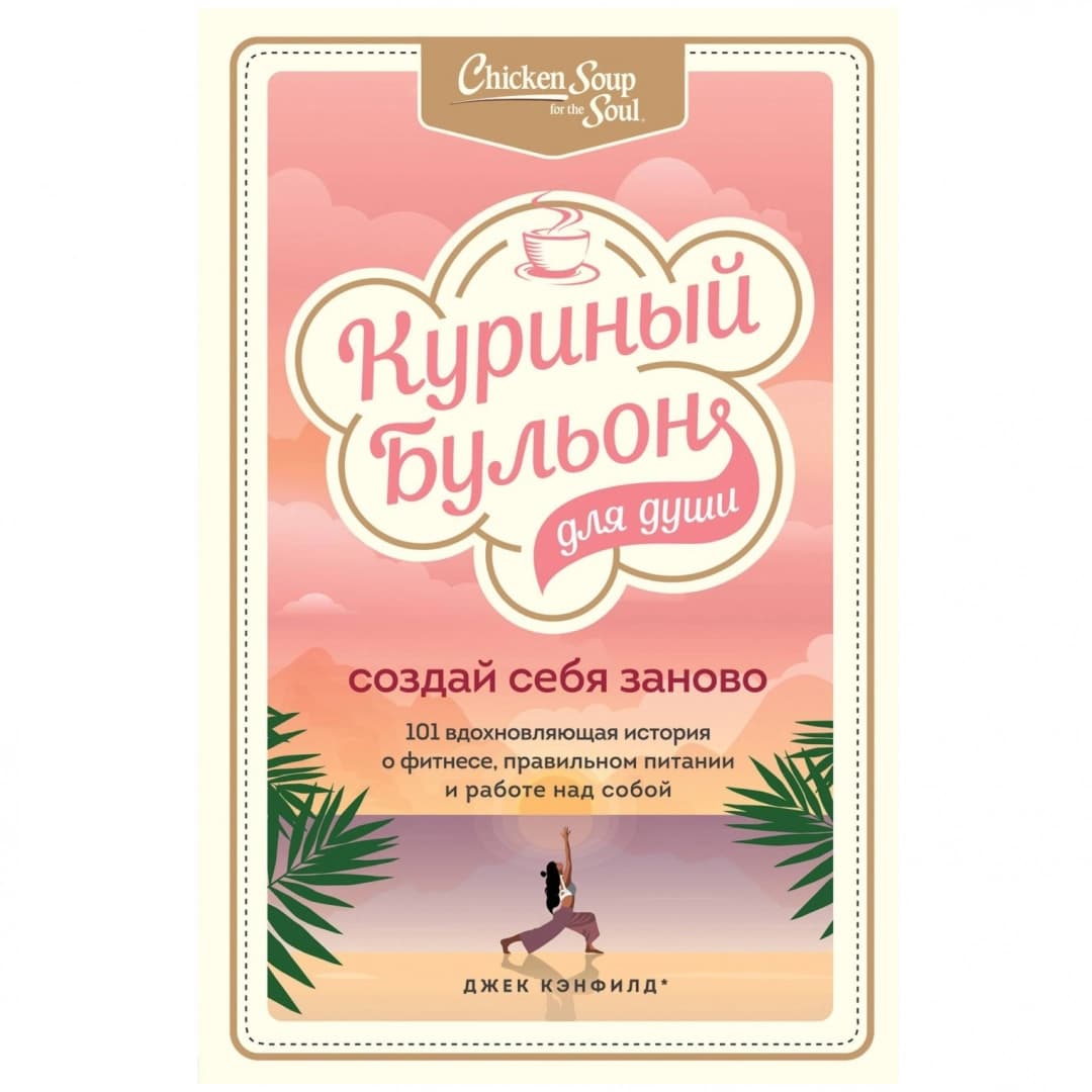 Куриный бульон для души. Создай себя заново. 101 вдохновляющая история о фитнесе, правильном питании и работе над собой